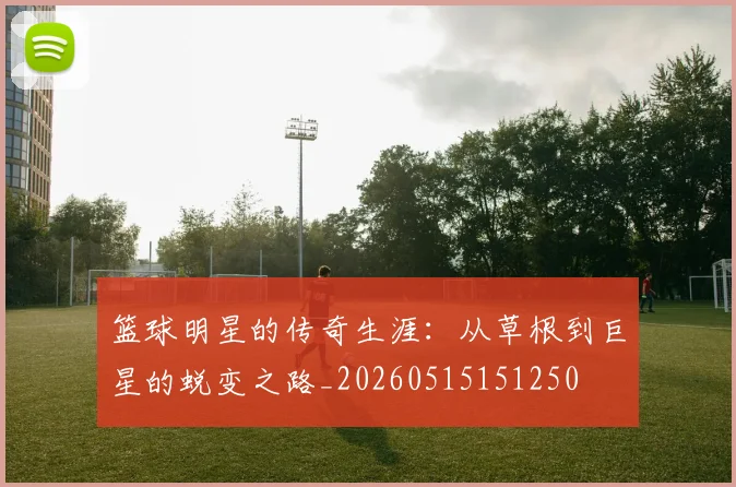 篮球明星的传奇生涯：从草根到巨星的蜕变之路_20260515151250