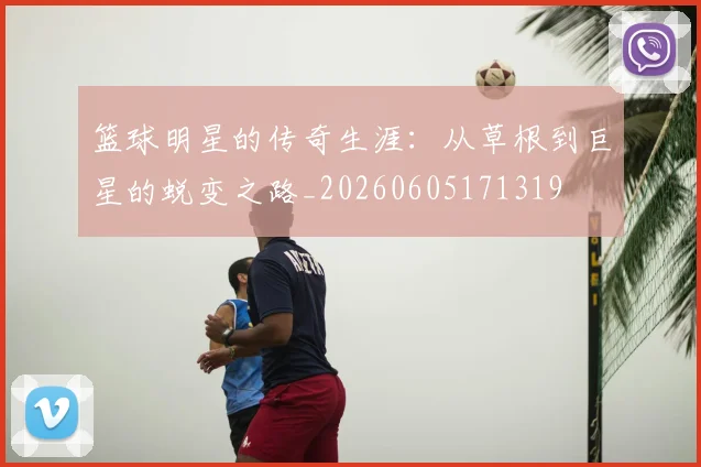 篮球明星的传奇生涯：从草根到巨星的蜕变之路_20260605171319