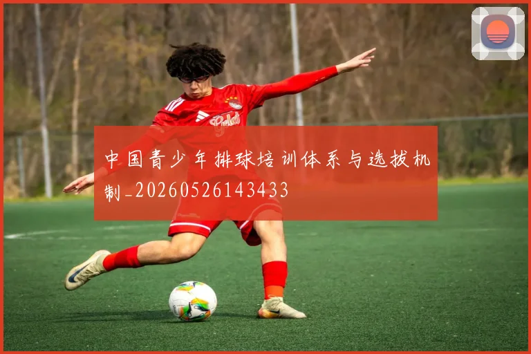 中国青少年排球培训体系与选拔机制_20260526143433