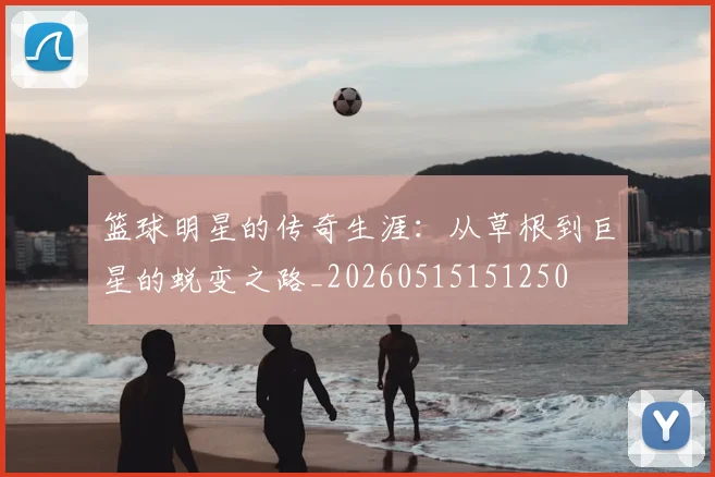 篮球明星的传奇生涯:从草根到巨星的蜕变之路_20260515151250