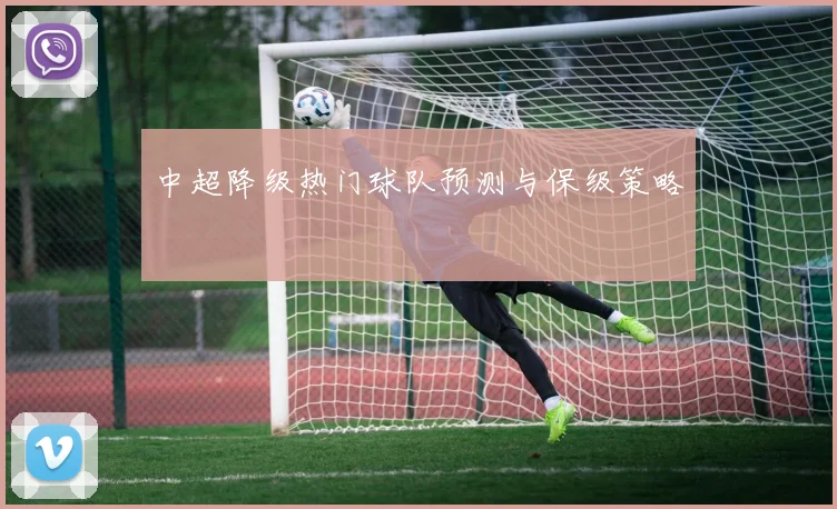 中超降级热门球队预测与保级策略