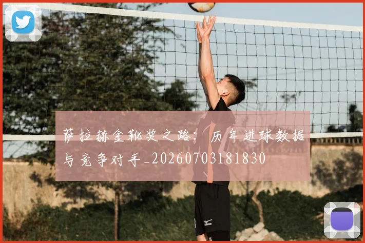 萨拉赫金靴奖之路：历年进球数据与竞争对手_20260703181830