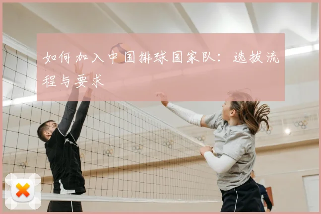 如何加入中国排球国家队:选拔流程与要求