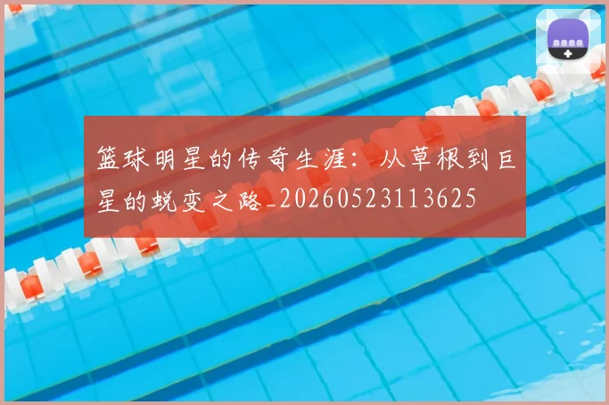 篮球明星的传奇生涯：从草根到巨星的蜕变之路_20260523113625
