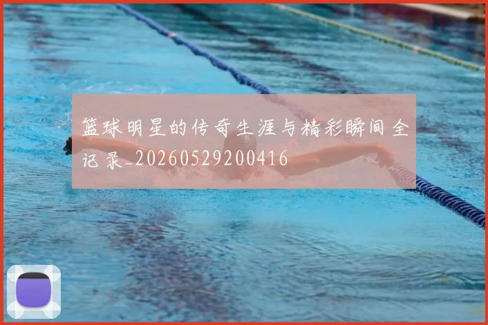 篮球明星的传奇生涯与精彩瞬间全记录_20260529200416